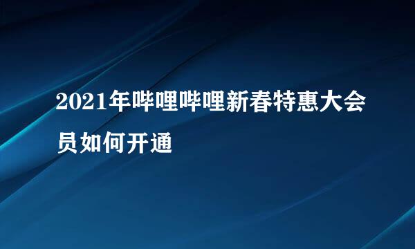 2021年哔哩哔哩新春特惠大会员如何开通