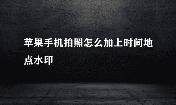 苹果手机拍照怎么加上时间地点水印