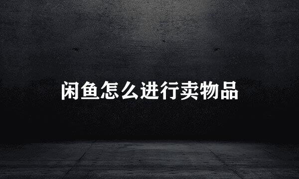 闲鱼怎么进行卖物品