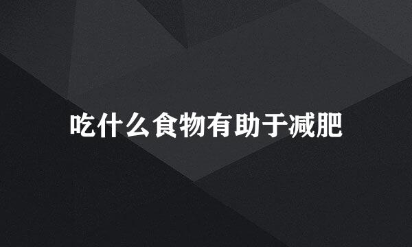 吃什么食物有助于减肥