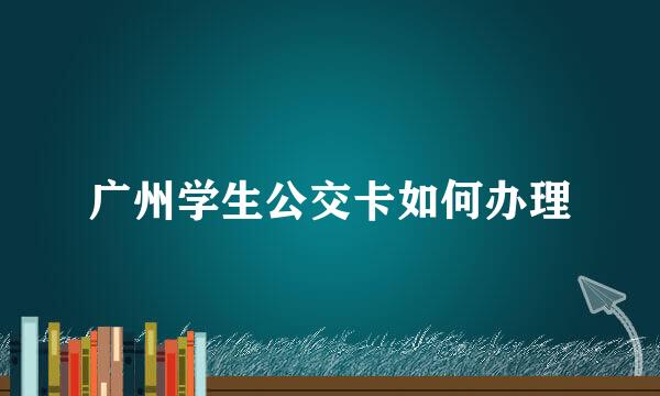 广州学生公交卡如何办理