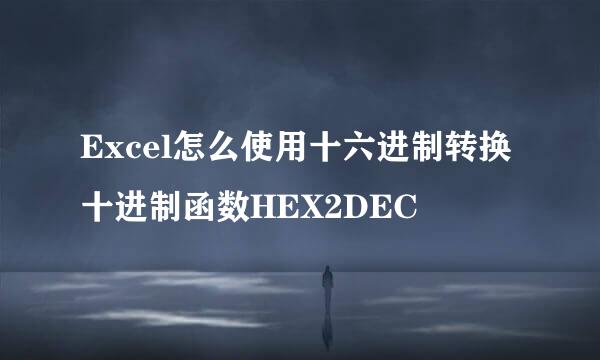 Excel怎么使用十六进制转换十进制函数HEX2DEC