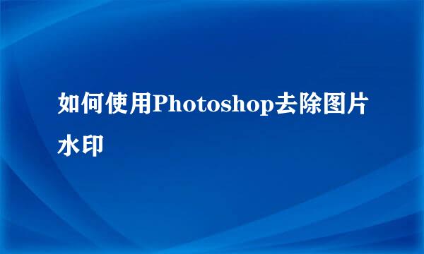 如何使用Photoshop去除图片水印