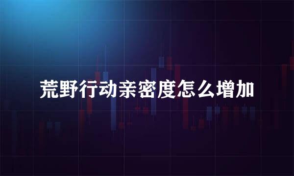 荒野行动亲密度怎么增加