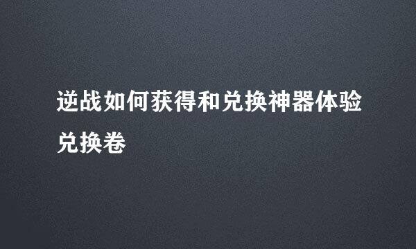 逆战如何获得和兑换神器体验兑换卷