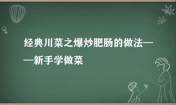 经典川菜之爆炒肥肠的做法——新手学做菜