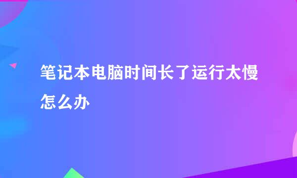 笔记本电脑时间长了运行太慢怎么办