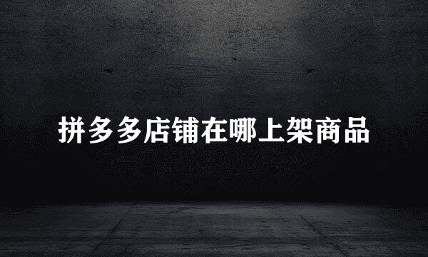 拼多多店铺在哪上架商品