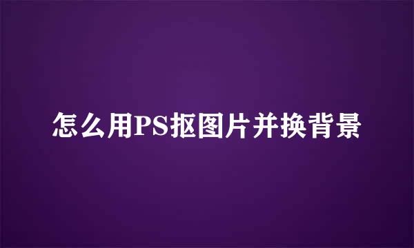 怎么用PS抠图片并换背景
