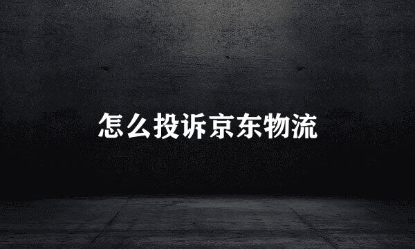 怎么投诉京东物流