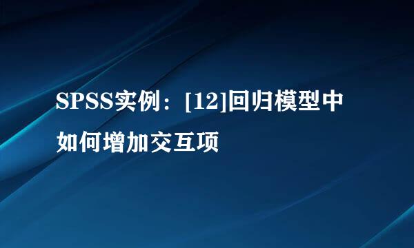 SPSS实例：[12]回归模型中如何增加交互项