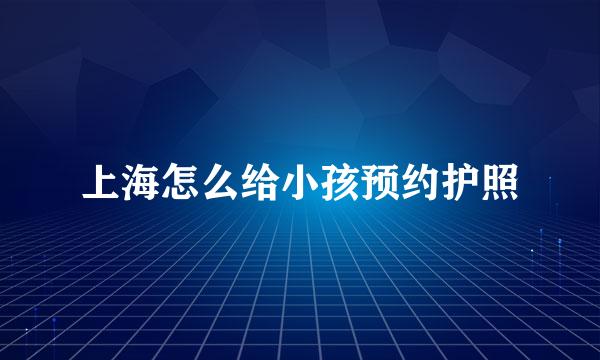 上海怎么给小孩预约护照