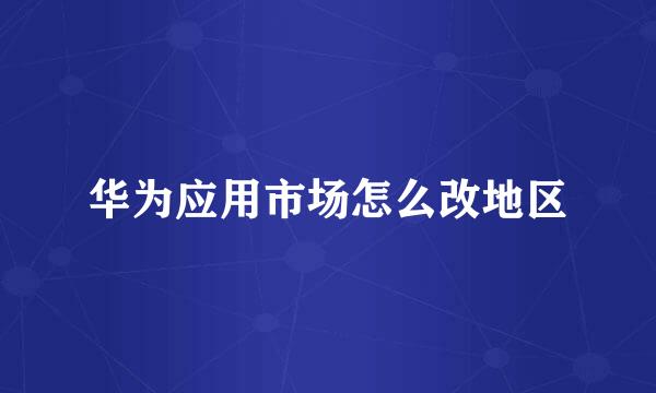 华为应用市场怎么改地区