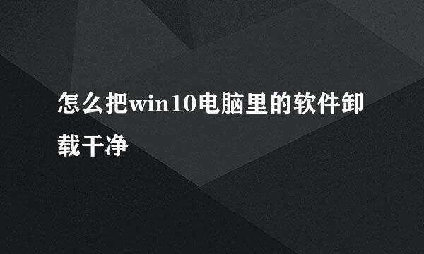 怎么把win10电脑里的软件卸载干净