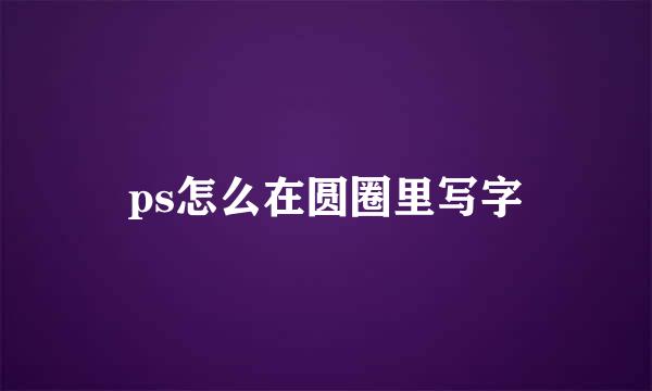 ps怎么在圆圈里写字
