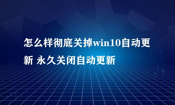 怎么样彻底关掉win10自动更新 永久关闭自动更新