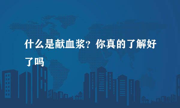 什么是献血浆？你真的了解好了吗
