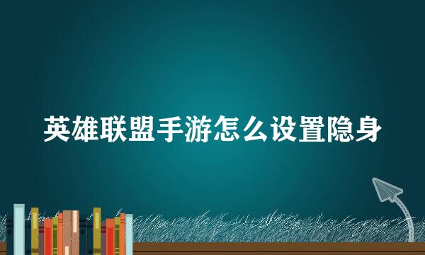 英雄联盟手游怎么设置隐身