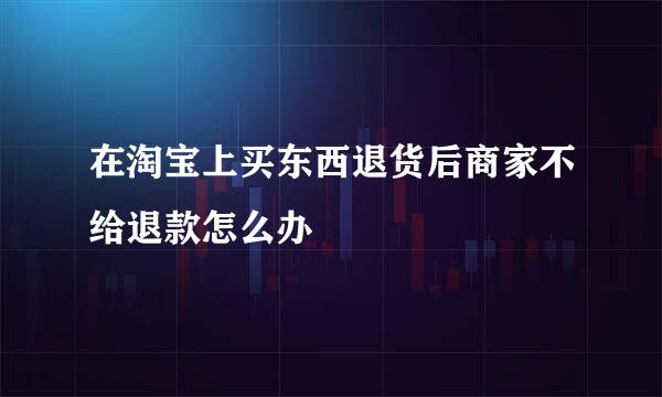在淘宝上买东西退货后商家不给退款怎么办