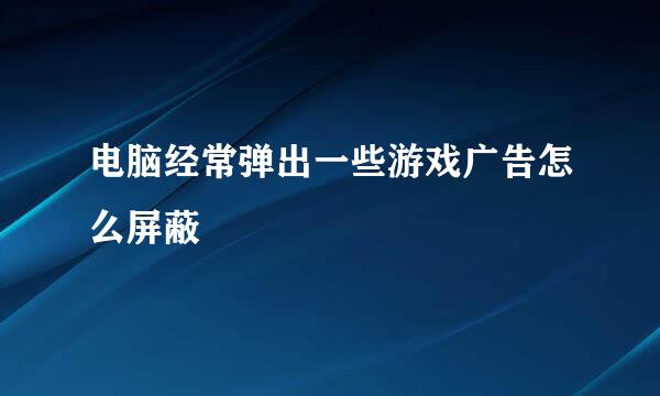 电脑经常弹出一些游戏广告怎么屏蔽