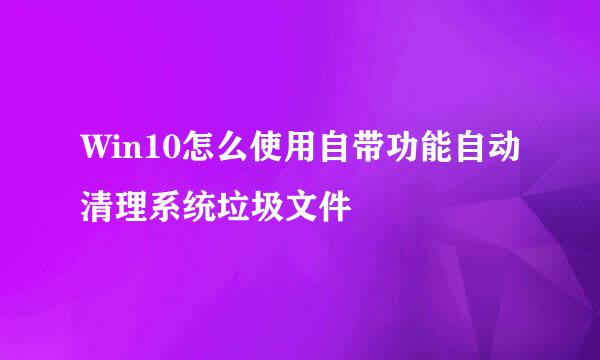Win10怎么使用自带功能自动清理系统垃圾文件