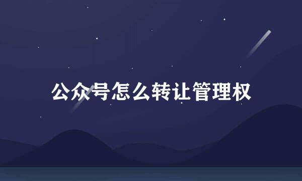 公众号怎么转让管理权