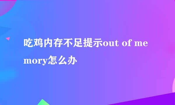 吃鸡内存不足提示out of memory怎么办