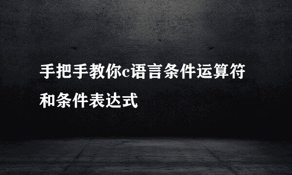 手把手教你c语言条件运算符和条件表达式