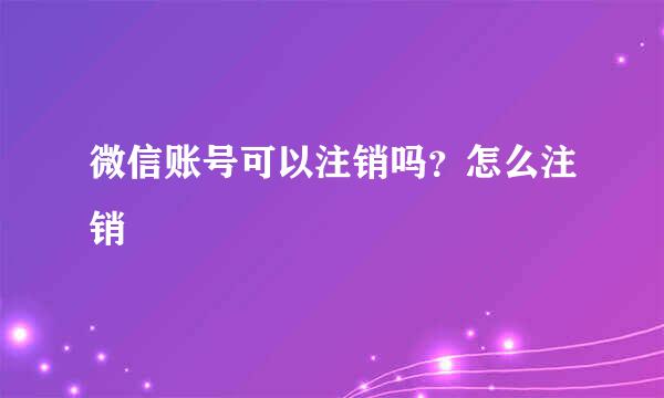微信账号可以注销吗？怎么注销