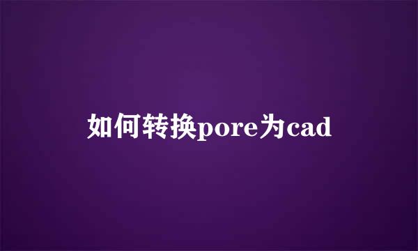 如何转换pore为cad