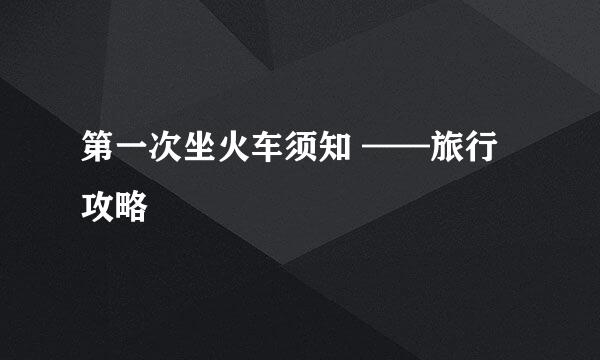 第一次坐火车须知 ——旅行攻略