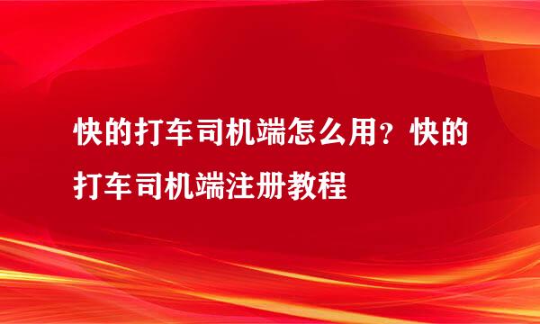 快的打车司机端怎么用？快的打车司机端注册教程