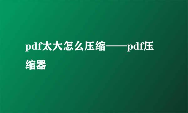 pdf太大怎么压缩——pdf压缩器