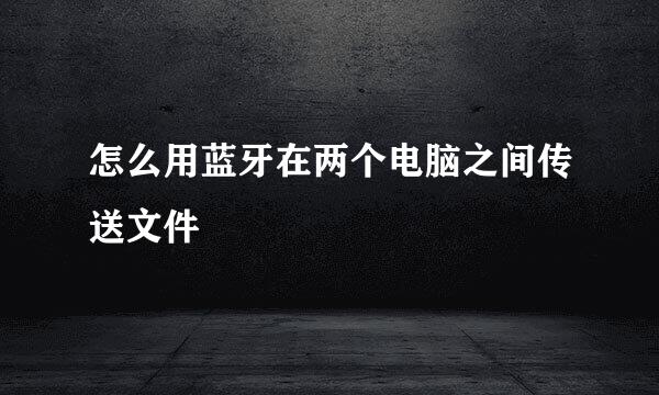 怎么用蓝牙在两个电脑之间传送文件