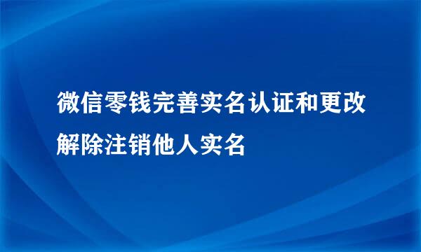 微信零钱完善实名认证和更改解除注销他人实名