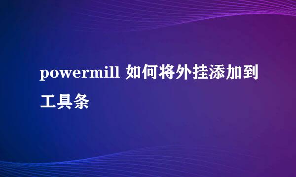 powermill 如何将外挂添加到工具条