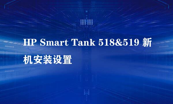 HP Smart Tank 518&519 新机安装设置