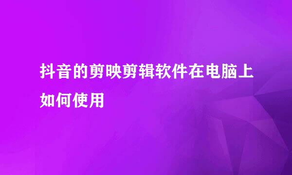 抖音的剪映剪辑软件在电脑上如何使用