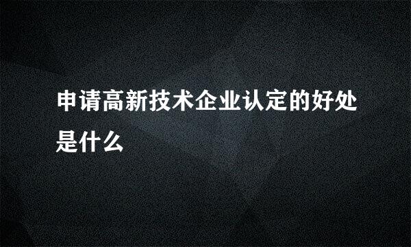 申请高新技术企业认定的好处是什么