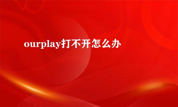 ourplay打不开怎么办