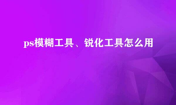 ps模糊工具、锐化工具怎么用