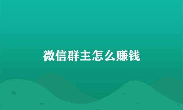 微信群主怎么赚钱