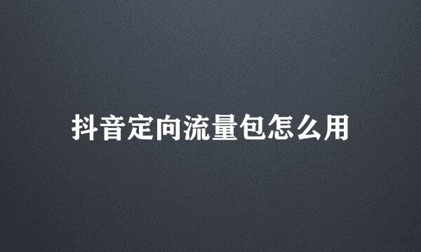 抖音定向流量包怎么用