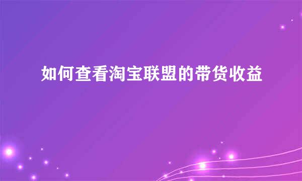如何查看淘宝联盟的带货收益