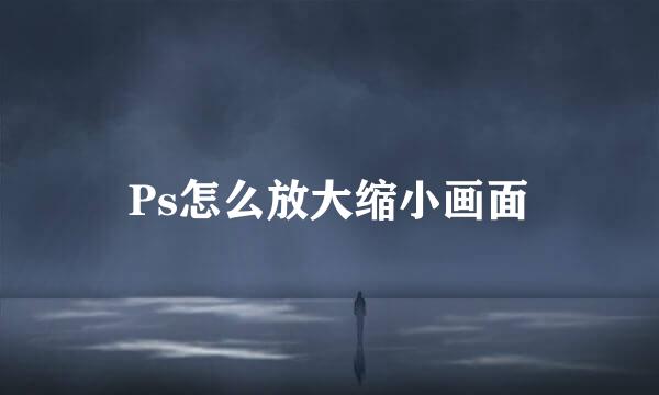 Ps怎么放大缩小画面
