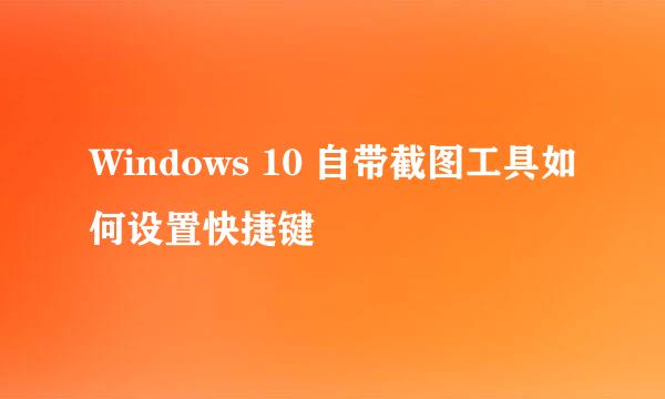 Windows 10 自带截图工具如何设置快捷键