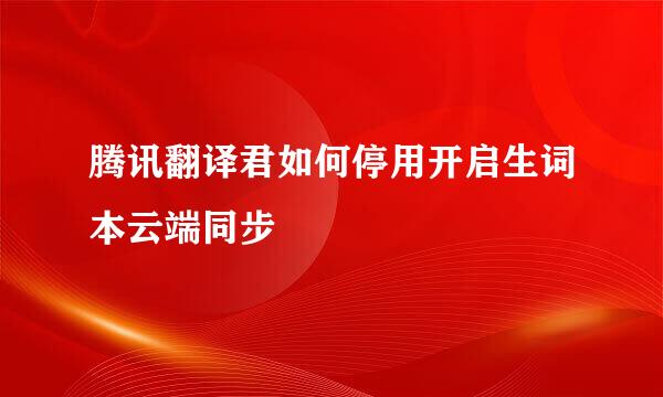 腾讯翻译君如何停用开启生词本云端同步