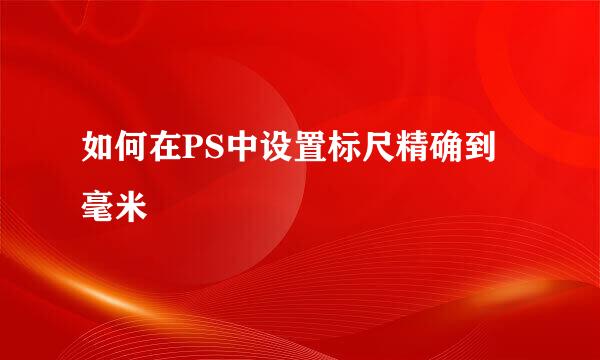 如何在PS中设置标尺精确到毫米