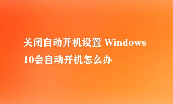 关闭自动开机设置 Windows10会自动开机怎么办