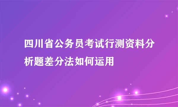 四川省公务员考试行测资料分析题差分法如何运用